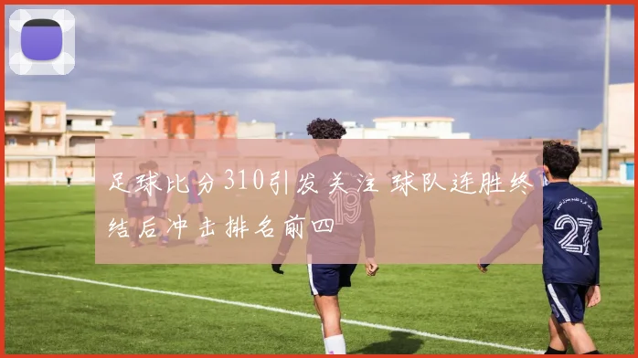 足球比分310引发关注 球队连胜终结后冲击排名前四