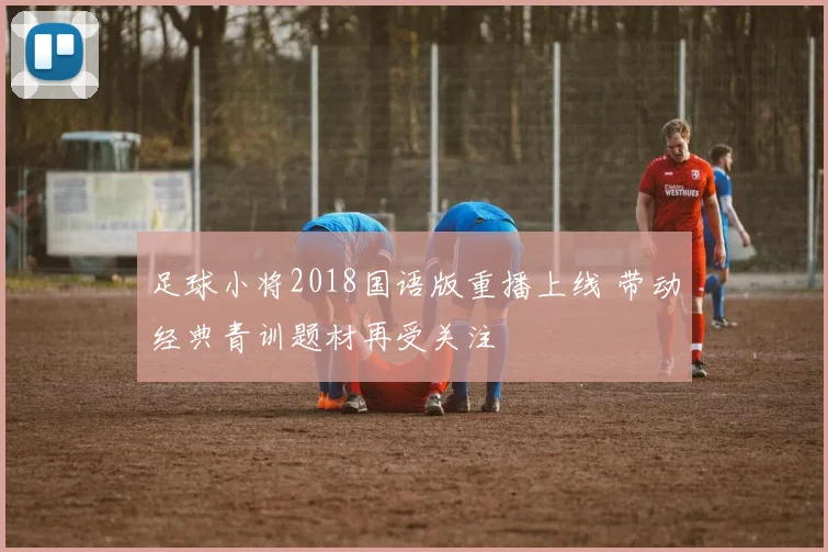 足球小将2018国语版重播上线 带动经典青训题材再受关注