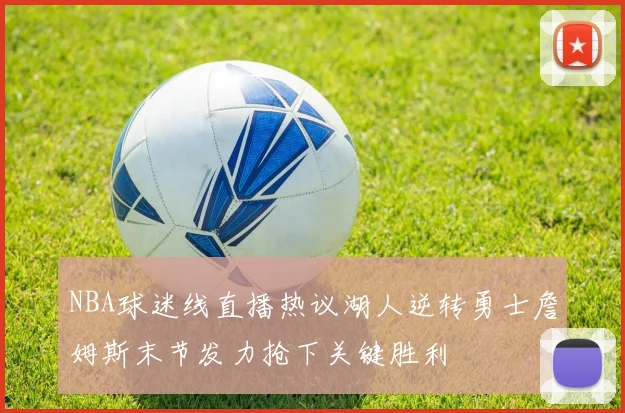 NBA球迷线直播热议湖人逆转勇士詹姆斯末节发力抢下关键胜利
