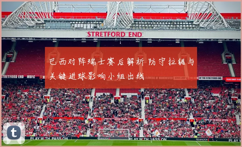 巴西对阵瑞士赛后解析 防守拉锯与关键进球影响小组出线