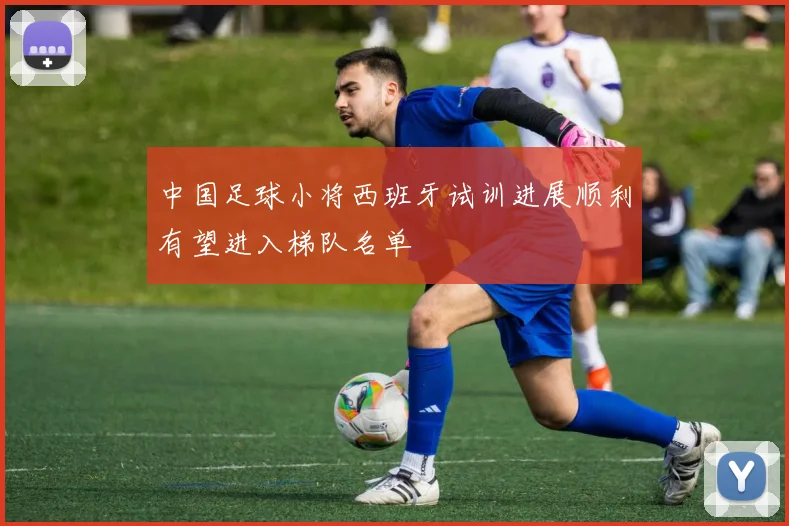 中国足球小将西班牙试训进展顺利有望进入梯队名单