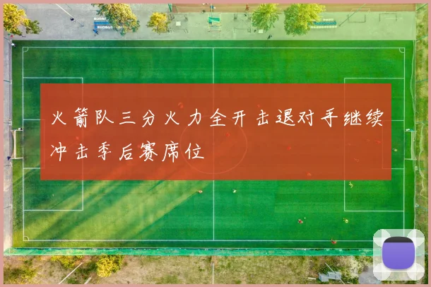 火箭队三分火力全开击退对手继续冲击季后赛席位