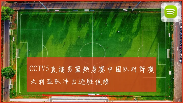 CCTV5直播男篮热身赛中国队对阵澳大利亚队冲击连胜佳绩