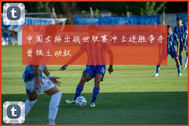 中国女排出战世联赛冲击连胜争夺晋级主动权