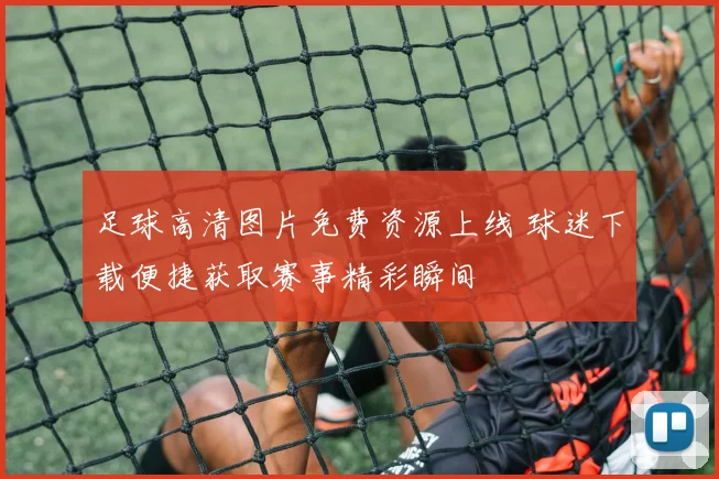 足球高清图片免费资源上线 球迷下载便捷获取赛事精彩瞬间