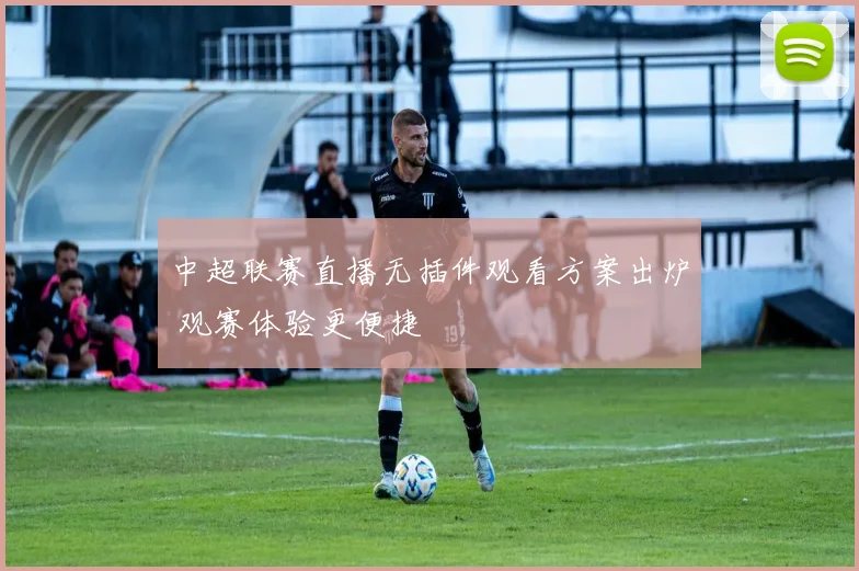 中超联赛直播无插件观看方案出炉 观赛体验更便捷