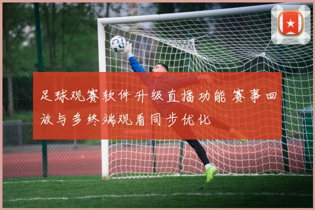 足球观赛软件升级直播功能 赛事回放与多终端观看同步优化