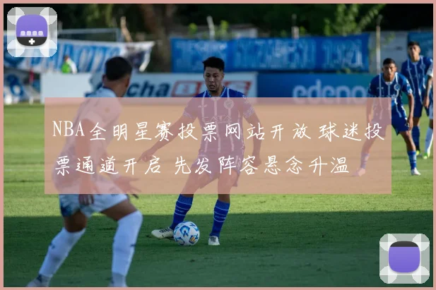 NBA全明星赛投票网站开放 球迷投票通道开启 先发阵容悬念升温