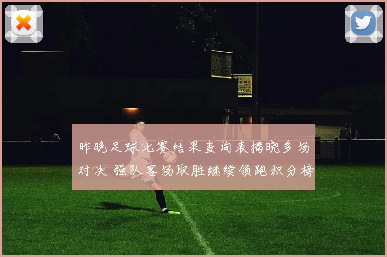 昨晚足球比赛结果查询表揭晓多场对决 强队客场取胜继续领跑积分榜