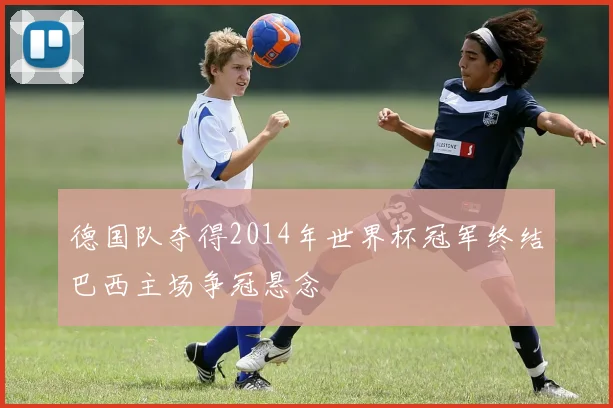 德国队夺得2014年世界杯冠军终结巴西主场争冠悬念