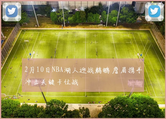 2月10日NBA湖人迎战鹈鹕 詹眉携手冲击关键卡位战