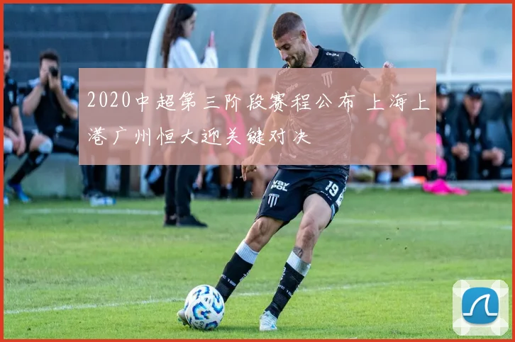 2020中超第三阶段赛程公布 上海上港广州恒大迎关键对决