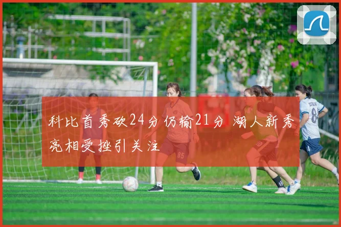 科比首秀砍24分仍输21分 湖人新秀亮相受挫引关注