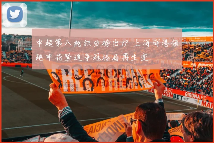 中超第八轮积分榜出炉 上海海港领跑申花紧追争冠格局再生变