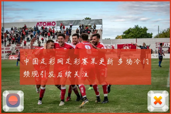 中国足彩网足彩赛果更新 多场冷门频现引发后续关注