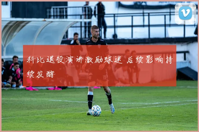 科比退役演讲激励球迷 后续影响持续发酵