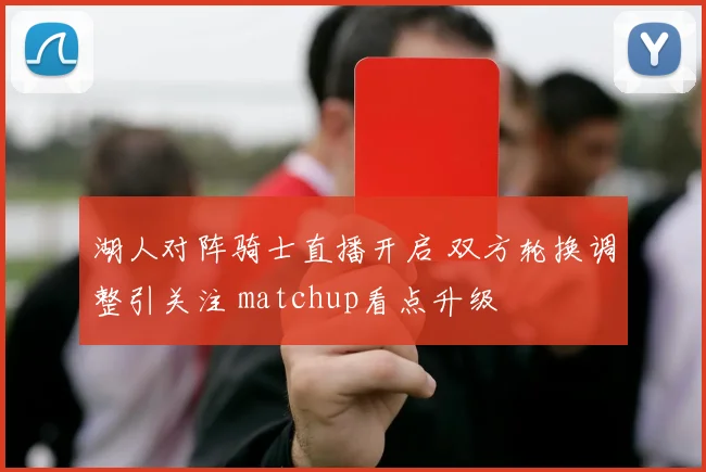 湖人对阵骑士直播开启 双方轮换调整引关注 matchup看点升级
