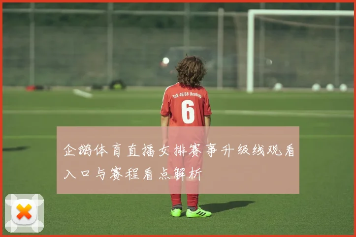 企鹅体育直播女排赛事升级线观看入口与赛程看点解析