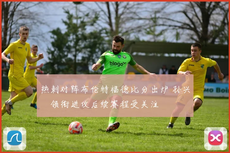 热刺对阵布伦特福德比分出炉 孙兴慜领衔进攻后续赛程受关注