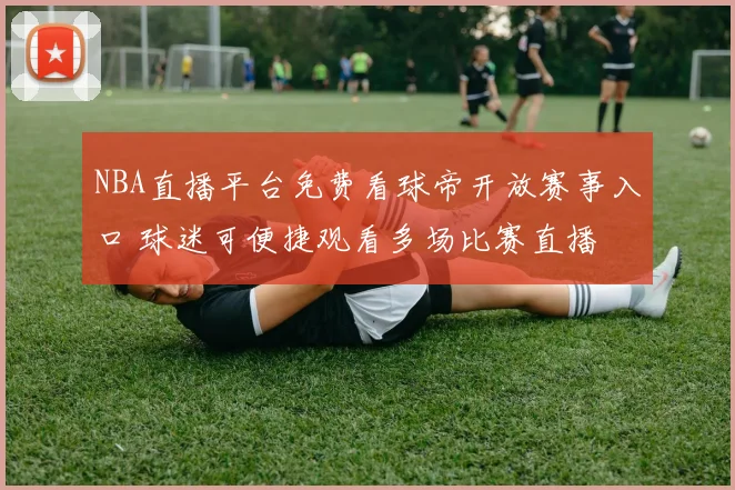 NBA直播平台免费看球帝开放赛事入口 球迷可便捷观看多场比赛直播