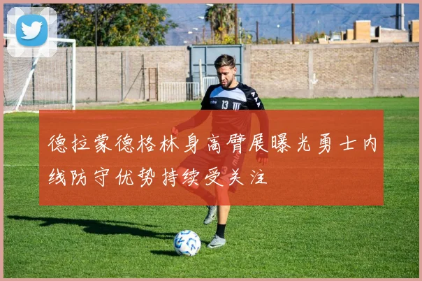 德拉蒙德格林身高臂展曝光勇士内线防守优势持续受关注