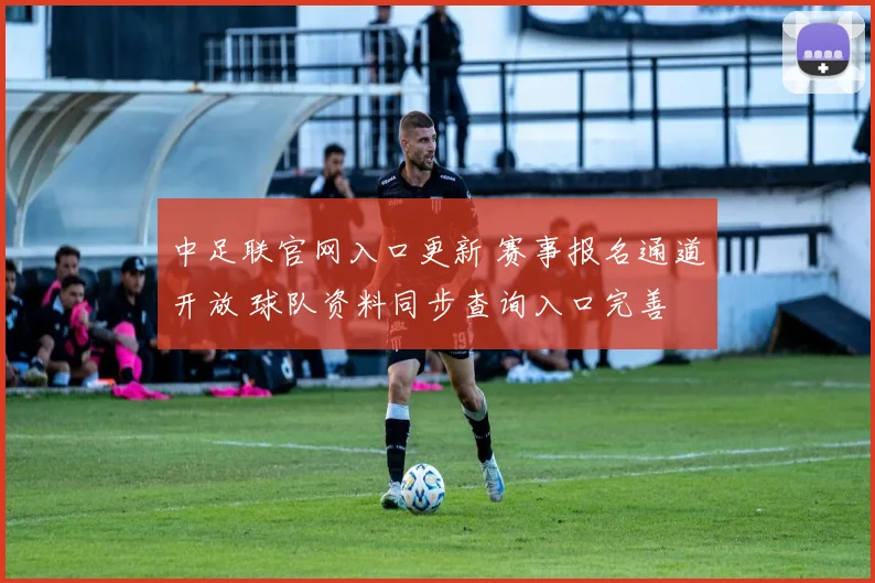 中足联官网入口更新 赛事报名通道开放 球队资料同步查询入口完善
