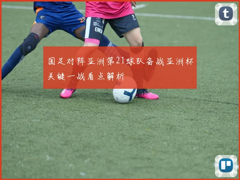 国足对阵亚洲第21球队备战亚洲杯关键一战看点解析