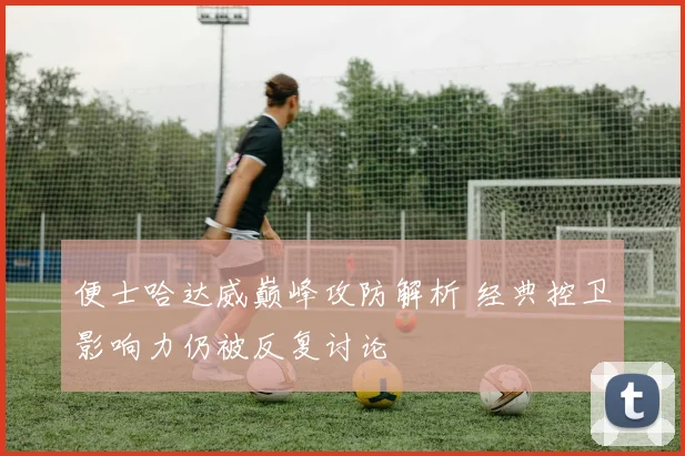 便士哈达威巅峰攻防解析 经典控卫影响力仍被反复讨论