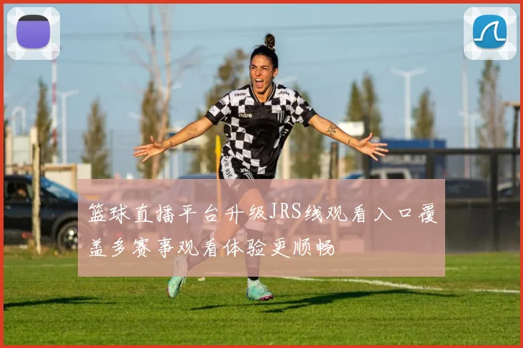 篮球直播平台升级JRS线观看入口覆盖多赛事观看体验更顺畅