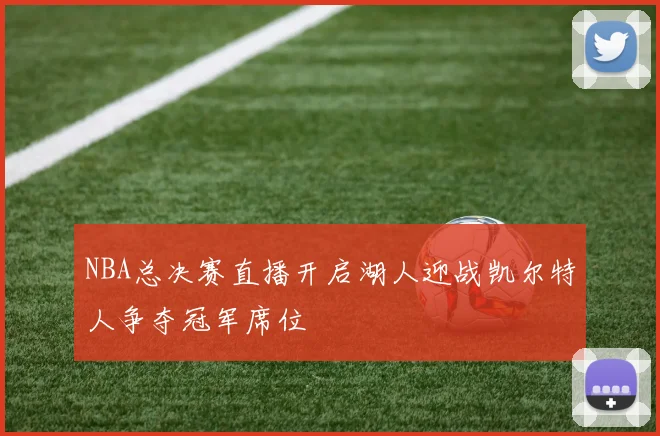 NBA总决赛直播开启湖人迎战凯尔特人争夺冠军席位