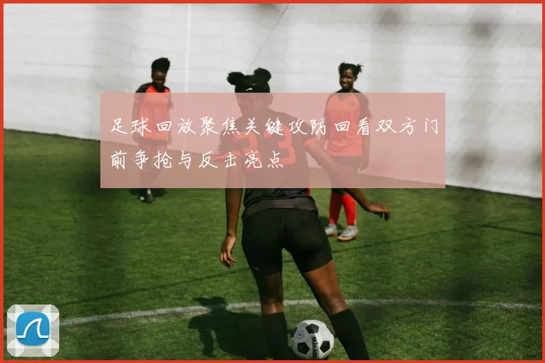 足球回放聚焦关键攻防回看双方门前争抢与反击亮点
