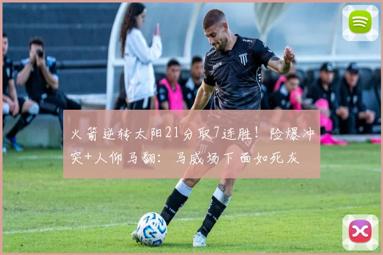 火箭逆转太阳21分取7连胜！险爆冲突+人仰马翻：马威场下面如死灰