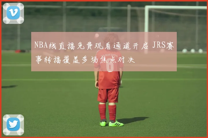 NBA线直播免费观看通道开启 JRS赛事转播覆盖多场焦点对决