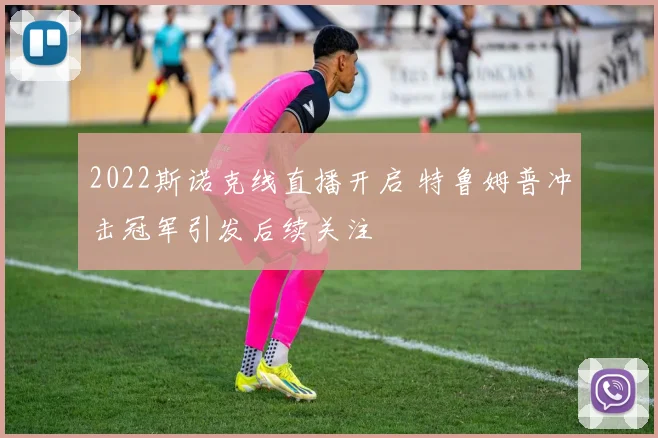 2022斯诺克线直播开启 特鲁姆普冲击冠军引发后续关注