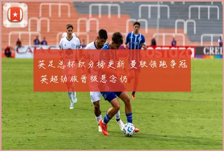 英足总杯积分榜更新 曼联领跑争冠 英超劲旅晋级悬念仍