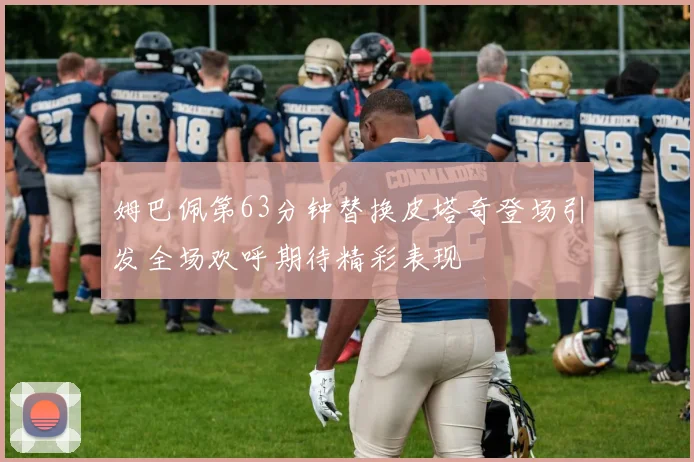 姆巴佩第63分钟替换皮塔奇登场引发全场欢呼期待精彩表现