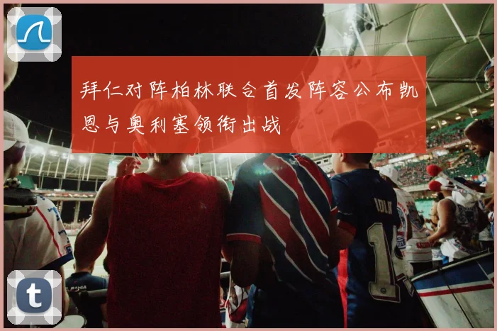 拜仁对阵柏林联合首发阵容公布凯恩与奥利塞领衔出战