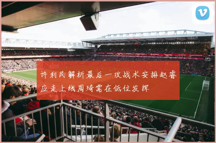 许利民解析最后一攻战术安排赵睿应走上线周琦需在低位发挥