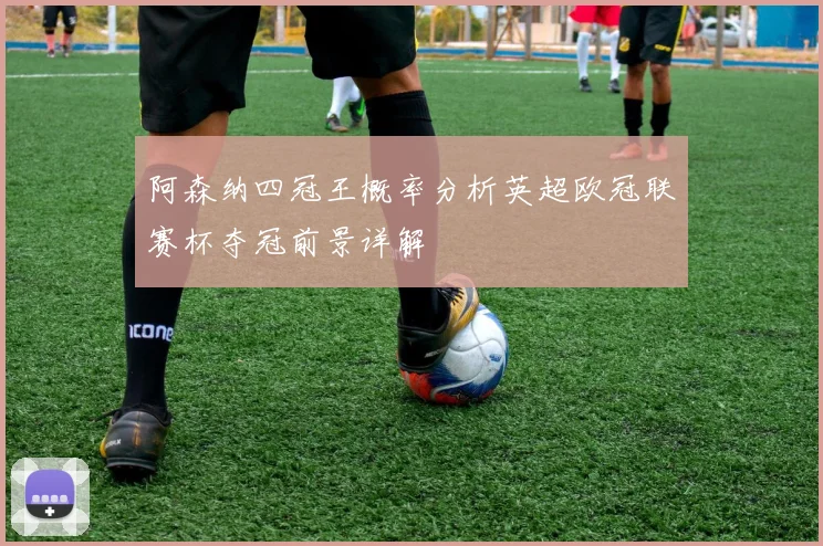 阿森纳四冠王概率分析英超欧冠联赛杯夺冠前景详解