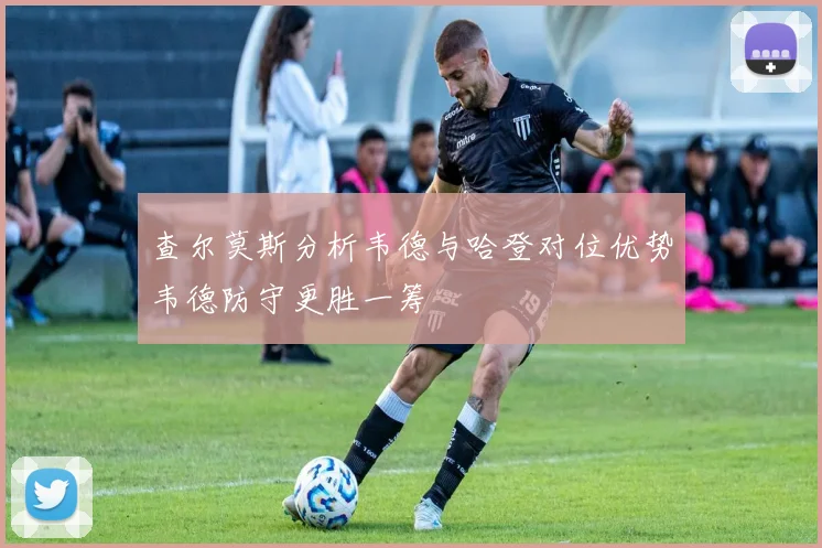 查尔莫斯分析韦德与哈登对位优势韦德防守更胜一筹