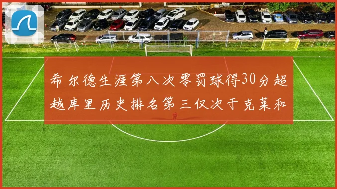 希尔德生涯第八次零罚球得30分超越库里历史排名第三仅次于克莱和CJ