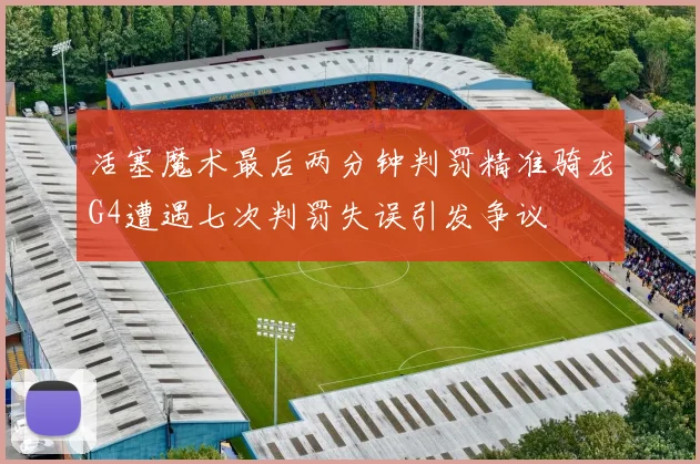 活塞魔术最后两分钟判罚精准骑龙G4遭遇七次判罚失误引发争议