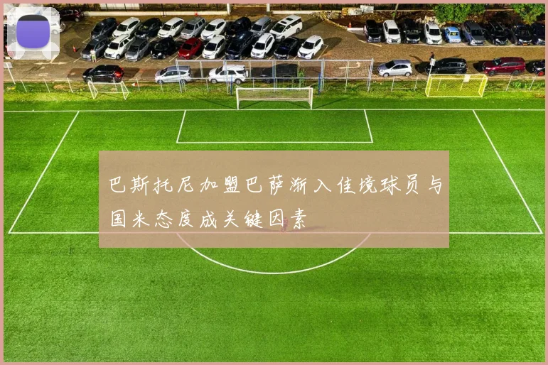巴斯托尼加盟巴萨渐入佳境球员与国米态度成关键因素