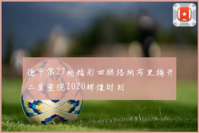 德甲第27轮精彩回顾格纳布里梅开二度重现2020辉煌时刻