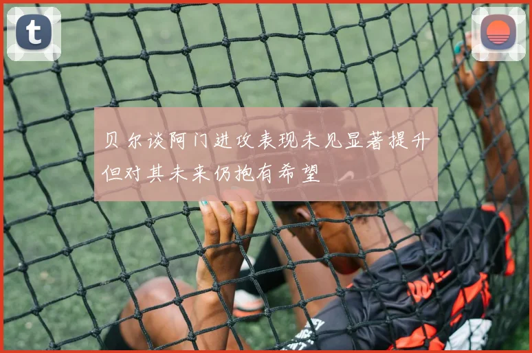 贝尔谈阿门进攻表现未见显著提升但对其未来仍抱有希望
