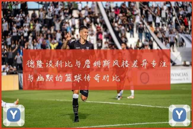 德隆谈科比与詹姆斯风格差异专注与幽默的篮球传奇对比