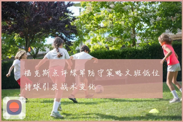 福克斯点评绿军防守策略文班低位持球引发战术变化