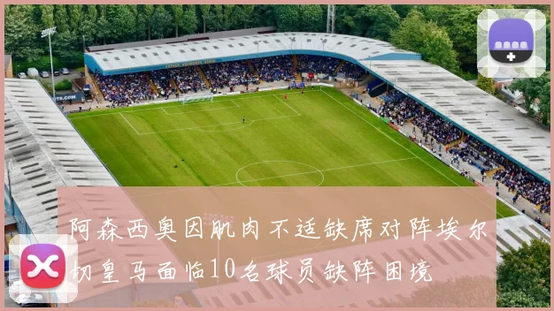 阿森西奥因肌肉不适缺席对阵埃尔切皇马面临10名球员缺阵困境