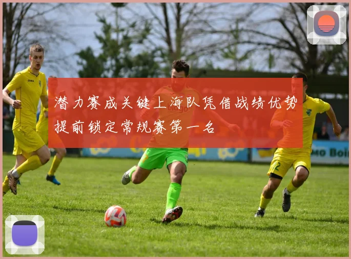 潜力赛成关键上海队凭借战绩优势提前锁定常规赛第一名