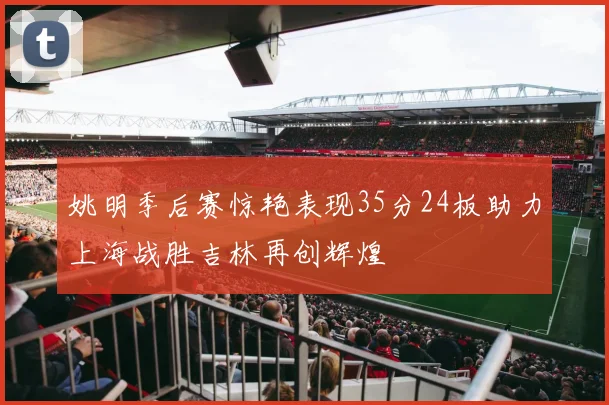 姚明季后赛惊艳表现35分24板助力上海战胜吉林再创辉煌